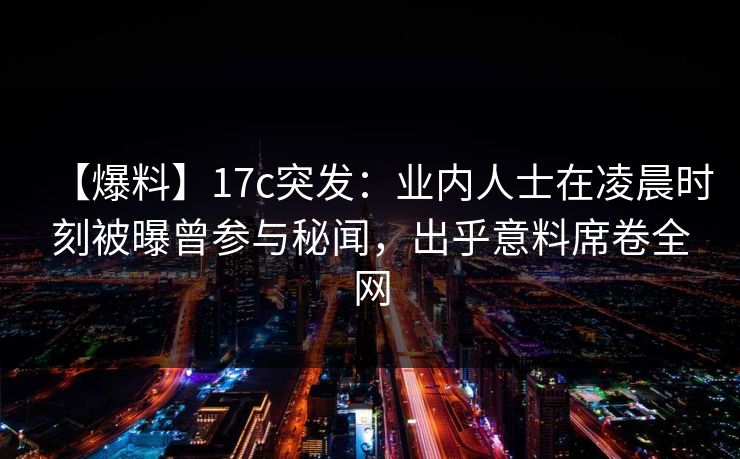 【爆料】17c突发：业内人士在凌晨时刻被曝曾参与秘闻，出乎意料席卷全网