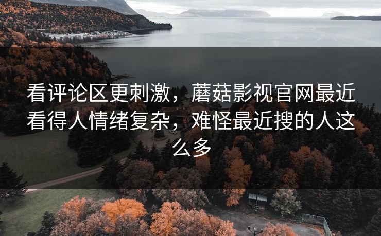 看评论区更刺激，蘑菇影视官网最近看得人情绪复杂，难怪最近搜的人这么多