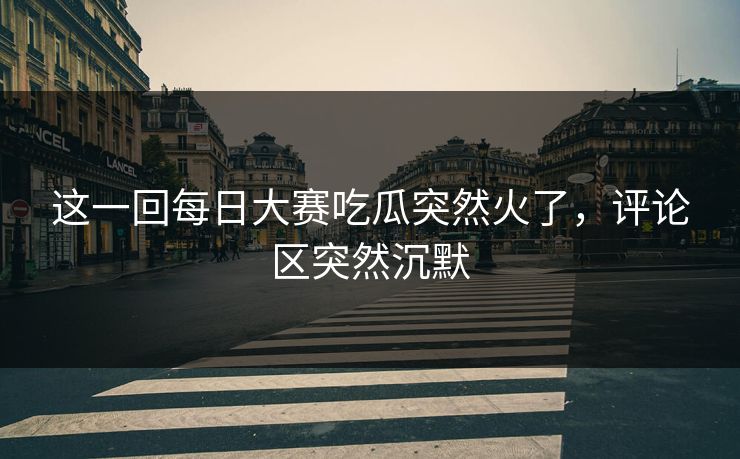 这一回每日大赛吃瓜突然火了,评论区突然沉默 这一回每日大赛吃瓜突然火了,评论区突然沉默