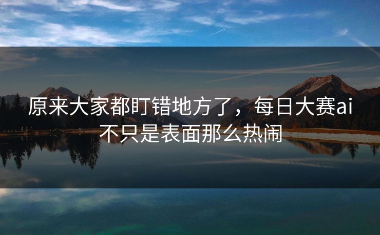 原来大家都盯错地方了，每日大赛ai不只是表面那么热闹