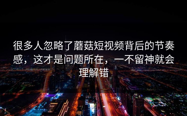 很多人忽略了蘑菇短视频背后的节奏感，这才是问题所在，一不留神就会理解错