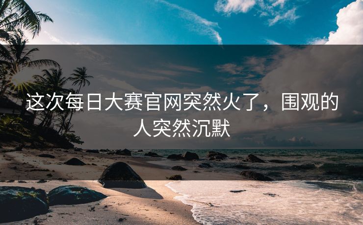 这次每日大赛官网突然火了，围观的人突然沉默