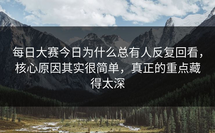 每日大赛今日为什么总有人反复回看，核心原因其实很简单，真正的重点藏得太深