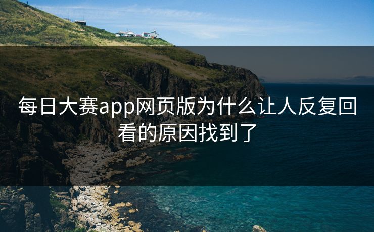 每日大赛app网页版为什么让人反复回看的原因找到了