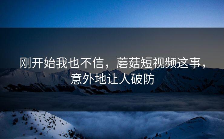 刚开始我也不信，蘑菇短视频这事，意外地让人破防