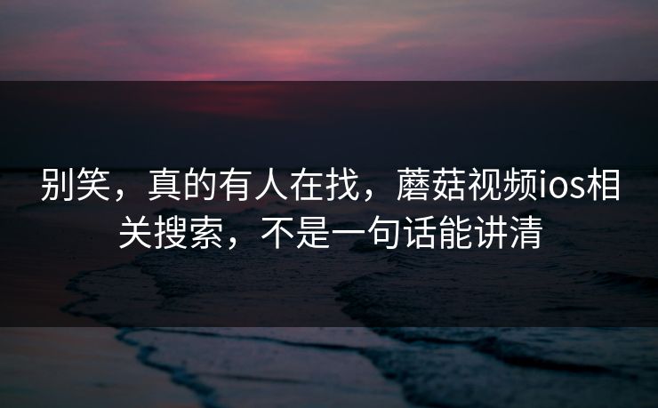 别笑，真的有人在找，蘑菇视频ios相关搜索，不是一句话能讲清