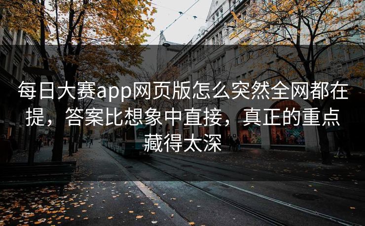 每日大赛app网页版怎么突然全网都在提，答案比想象中直接，真正的重点藏得太深