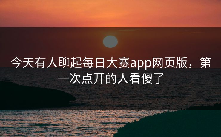 今天有人聊起每日大赛app网页版，第一次点开的人看傻了