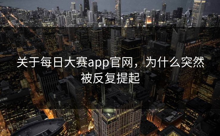关于每日大赛app官网，为什么突然被反复提起