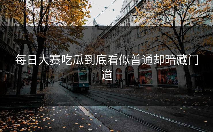 每日大赛吃瓜到底看似普通却暗藏门道