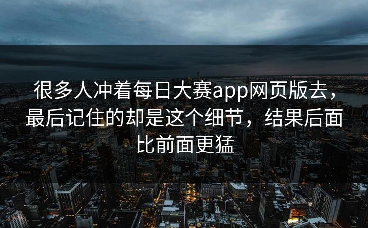 很多人冲着每日大赛app网页版去，最后记住的却是这个细节，结果后面比前面更猛