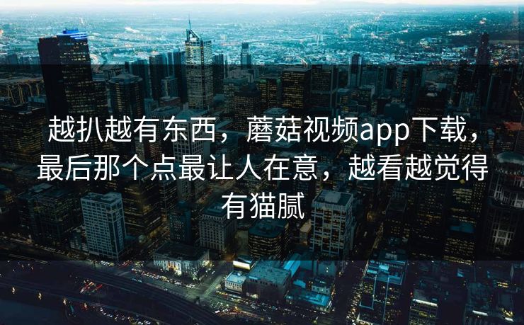 越扒越有东西，蘑菇视频app下载，最后那个点最让人在意，越看越觉得有猫腻