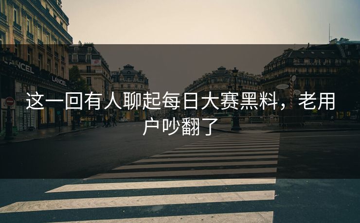 这一回有人聊起每日大赛黑料，老用户吵翻了