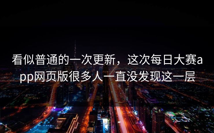 看似普通的一次更新，这次每日大赛app网页版很多人一直没发现这一层