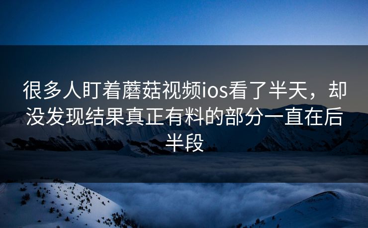 很多人盯着蘑菇视频ios看了半天，却没发现结果真正有料的部分一直在后半段