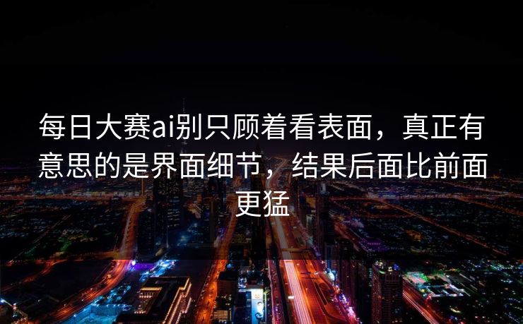 每日大赛ai别只顾着看表面，真正有意思的是界面细节，结果后面比前面更猛