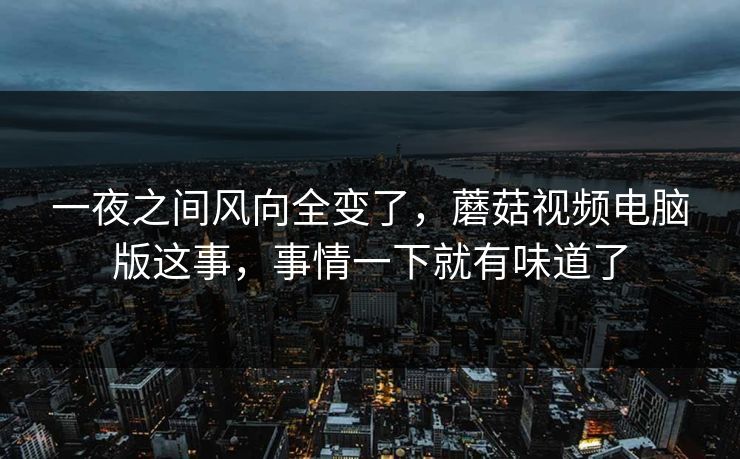 一夜之间风向全变了，蘑菇视频电脑版这事，事情一下就有味道了