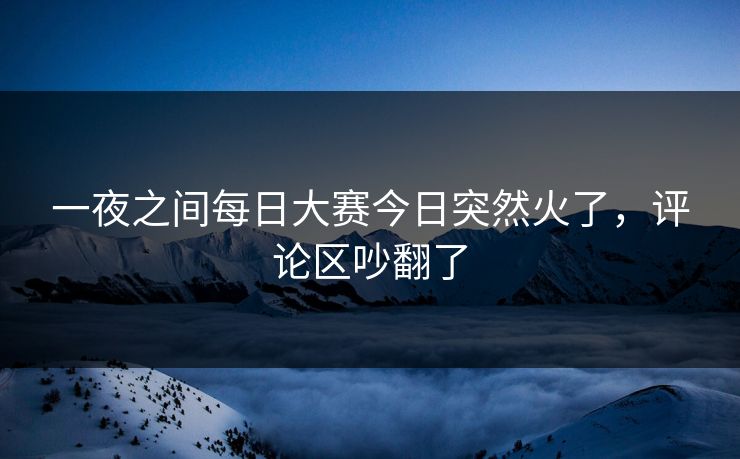 一夜之间每日大赛今日突然火了，评论区吵翻了