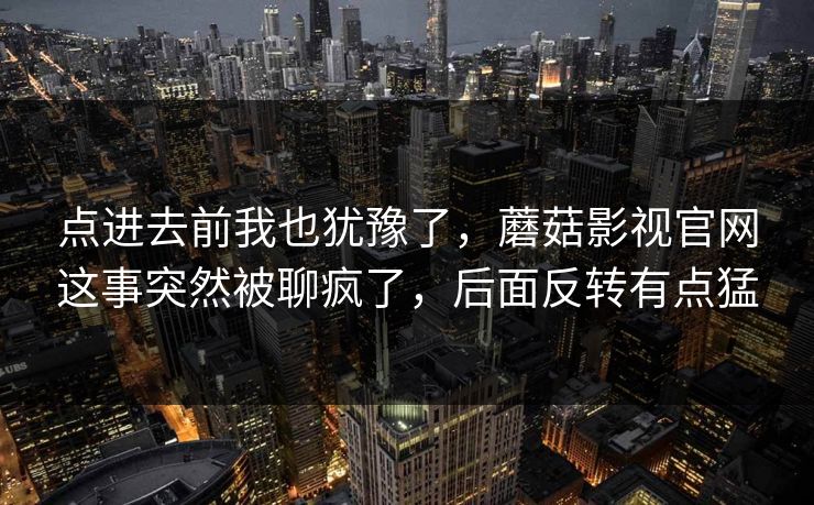 点进去前我也犹豫了，蘑菇影视官网这事突然被聊疯了，后面反转有点猛