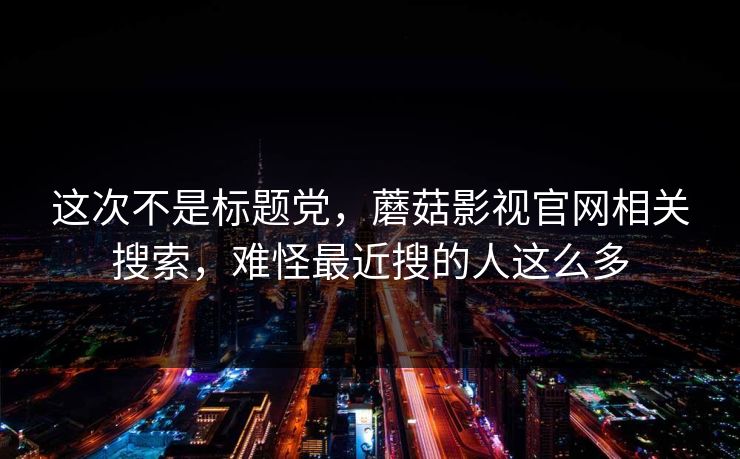 这次不是标题党，蘑菇影视官网相关搜索，难怪最近搜的人这么多