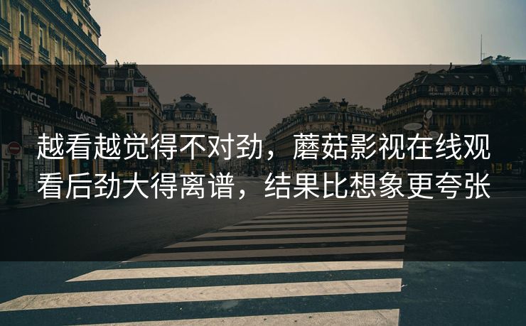越看越觉得不对劲，蘑菇影视在线观看后劲大得离谱，结果比想象更夸张