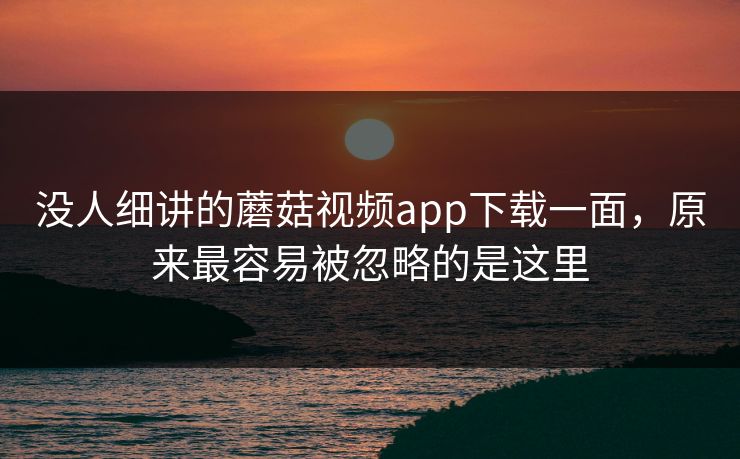 没人细讲的蘑菇视频app下载一面，原来最容易被忽略的是这里