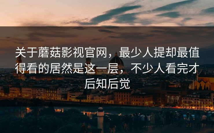 关于蘑菇影视官网，最少人提却最值得看的居然是这一层，不少人看完才后知后觉