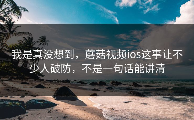 我是真没想到，蘑菇视频ios这事让不少人破防，不是一句话能讲清