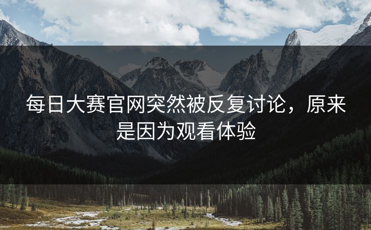 每日大赛官网突然被反复讨论，原来是因为观看体验