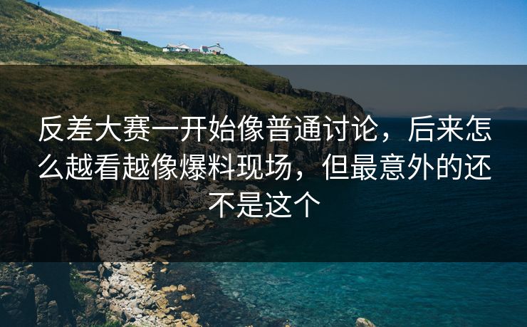 反差大赛一开始像普通讨论，后来怎么越看越像爆料现场，但最意外的还不是这个