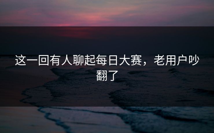 这一回有人聊起每日大赛，老用户吵翻了