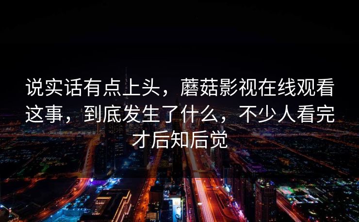 说实话有点上头，蘑菇影视在线观看这事，到底发生了什么，不少人看完才后知后觉