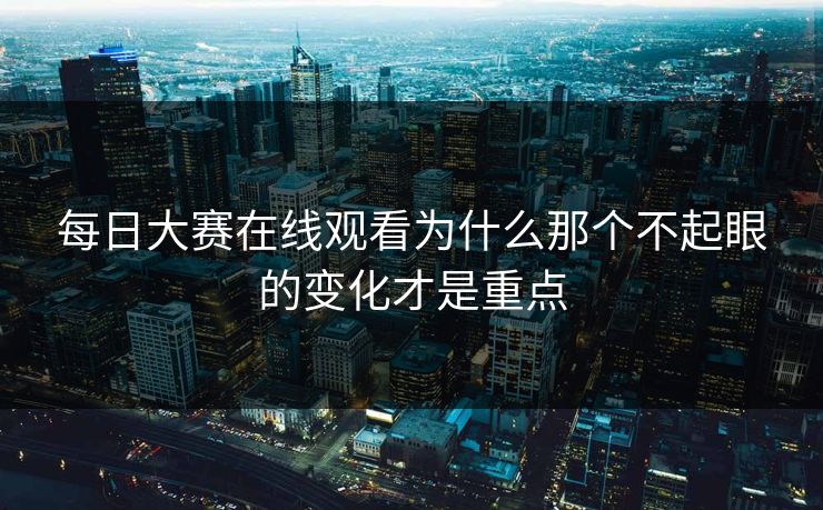 每日大赛在线观看为什么那个不起眼的变化才是重点