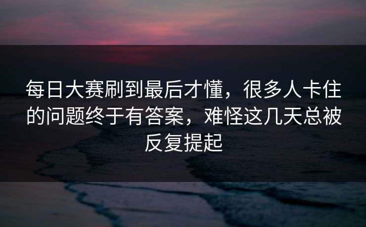 每日大赛刷到最后才懂，很多人卡住的问题终于有答案，难怪这几天总被反复提起