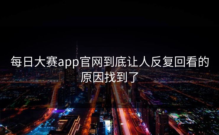 每日大赛app官网到底让人反复回看的原因找到了