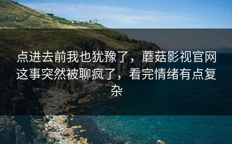 点进去前我也犹豫了，蘑菇影视官网这事突然被聊疯了，看完情绪有点复杂