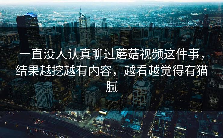 一直没人认真聊过蘑菇视频这件事，结果越挖越有内容，越看越觉得有猫腻