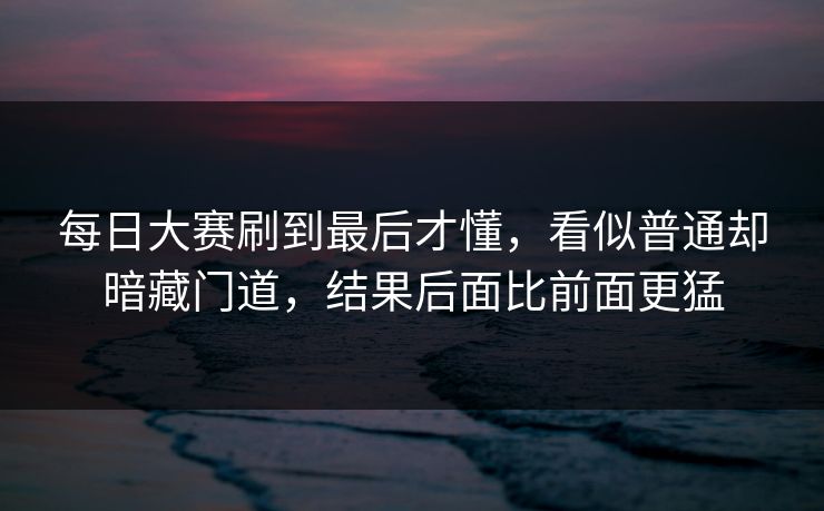 每日大赛刷到最后才懂，看似普通却暗藏门道，结果后面比前面更猛