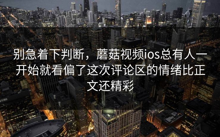 别急着下判断，蘑菇视频ios总有人一开始就看偏了这次评论区的情绪比正文还精彩