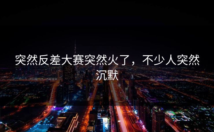 突然反差大赛突然火了，不少人突然沉默