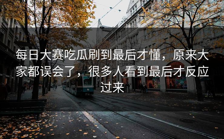 每日大赛吃瓜刷到最后才懂，原来大家都误会了，很多人看到最后才反应过来