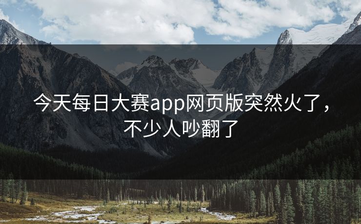 今天每日大赛app网页版突然火了，不少人吵翻了