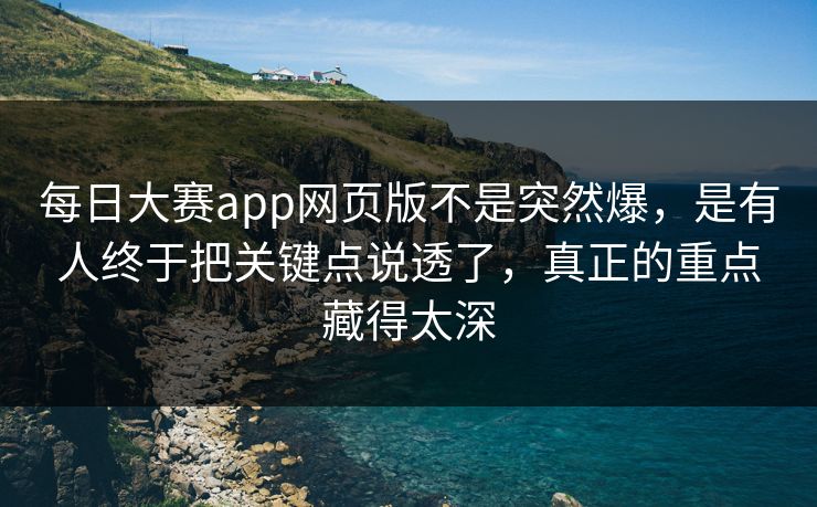 每日大赛app网页版不是突然爆，是有人终于把关键点说透了，真正的重点藏得太深