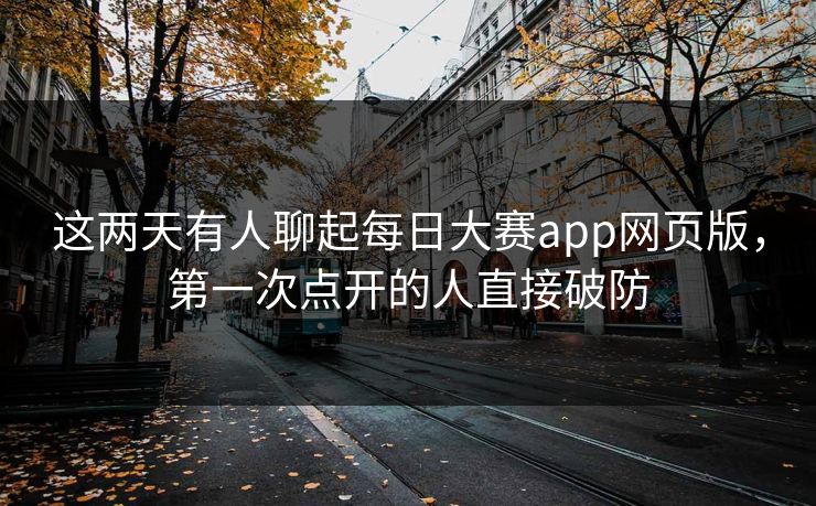 这两天有人聊起每日大赛app网页版，第一次点开的人直接破防