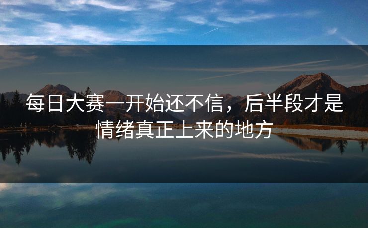 每日大赛一开始还不信，后半段才是情绪真正上来的地方