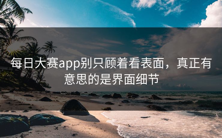 每日大赛app别只顾着看表面,真正有意思的是界面细节 每日大赛app别只顾着看表面,真正有意思的是界面细节