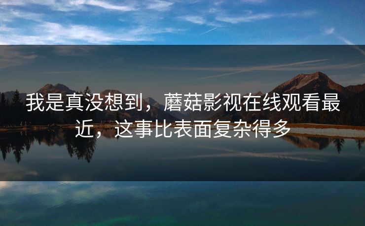 我是真没想到，蘑菇影视在线观看最近，这事比表面复杂得多