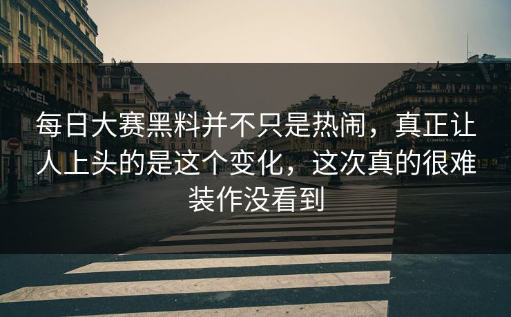 每日大赛黑料并不只是热闹，真正让人上头的是这个变化，这次真的很难装作没看到