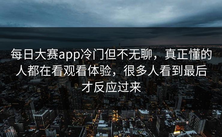 每日大赛app冷门但不无聊，真正懂的人都在看观看体验，很多人看到最后才反应过来
