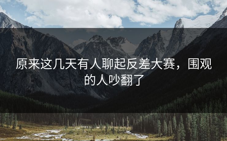 原来这几天有人聊起反差大赛,围观的人吵翻了 原来这几天有人聊起反差大赛,围观的人吵翻了
